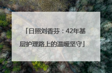 日照刘香芬：42年基层护理路上的温暖坚守