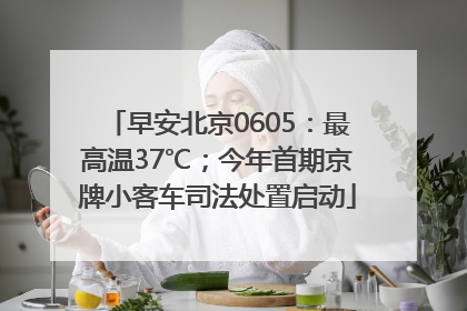早安北京0605：最高温37℃；今年首期京牌小客车司法处置启动