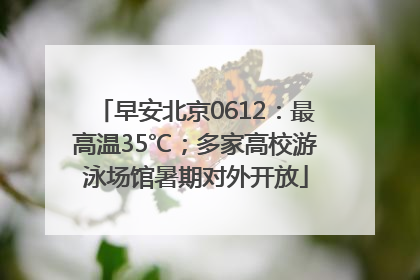 早安北京0612：最高温35℃；多家高校游泳场馆暑期对外开放