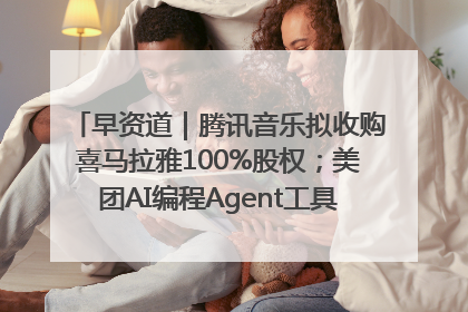 早资道｜腾讯音乐拟收购喜马拉雅100%股权；美团AI编程Agent工具NoCode上线