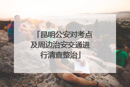 昆明公安对考点及周边治安交通进行清查整治