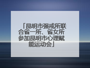 昆明市强戒所联合省一所、省女所参加昆明市心理赋能运动会