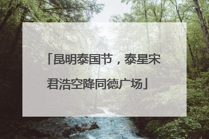 昆明泰国节，泰星宋君浩空降同德广场