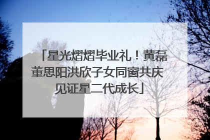 星光熠熠毕业礼！黄磊董思阳洪欣子女同窗共庆 见证星二代成长