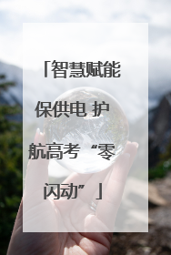 智慧赋能保供电 护航高考“零闪动”