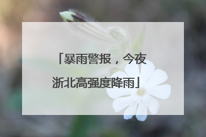 暴雨警报，今夜浙北高强度降雨