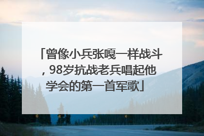 曾像小兵张嘎一样战斗，98岁抗战老兵唱起他学会的第一首军歌