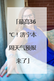最高36℃！济宁本周天气预报来了