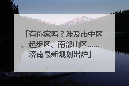 有你家吗？涉及市中区、起步区、南部山区……济南最新规划出炉