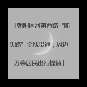 朝阳区河荫西路“断头路”全线贯通，周边万余居民出行提速