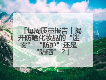 每周质量报告丨揭开防晒化妆品的“迷雾” “防护”还是“防晒”？