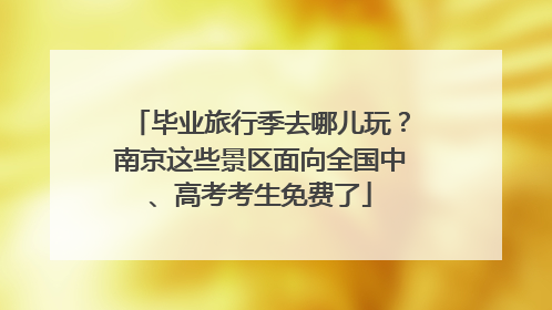 毕业旅行季去哪儿玩？南京这些景区面向全国中、高考考生免费了