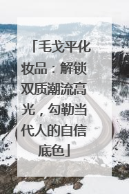 毛戈平化妆品：解锁双质潮流高光，勾勒当代人的自信底色