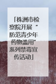 株洲市检察院开展“防范青少年药物滥用”系列禁毒宣传活动