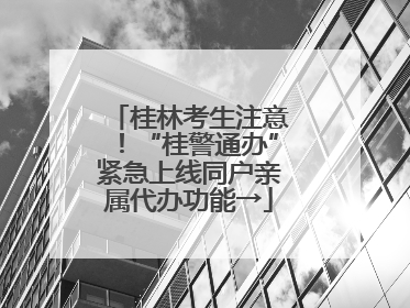 桂林考生注意！“桂警通办”紧急上线同户亲属代办功能→