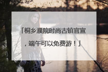 桐乡濮院时尚古镇官宣，端午可以免费游！