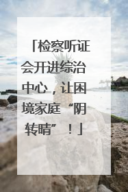 检察听证会开进综治中心，让困境家庭“阴转晴”！