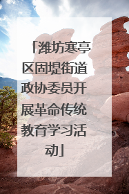 潍坊寒亭区固堤街道政协委员开展革命传统教育学习活动