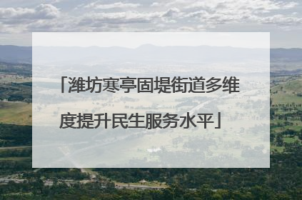 潍坊寒亭固堤街道多维度提升民生服务水平