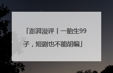 澎湃漫评丨一胎生99子，短剧也不能胡编
