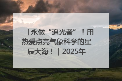 永做“追光者”！用热爱点亮气象科学的星辰大海！｜2025年气象科技活动周