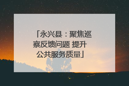 永兴县：聚焦巡察反馈问题 提升公共服务质量