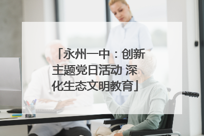 永州一中：创新主题党日活动 深化生态文明教育