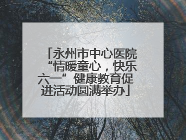 永州市中心医院“情暖童心，快乐六一”健康教育促进活动圆满举办
