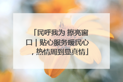 民呼我为 擦亮窗口｜贴心服务暖民心，热情周到显真情