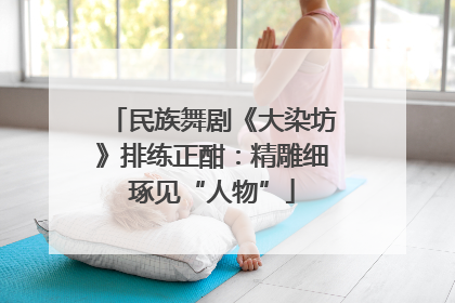 民族舞剧《大染坊》排练正酣：精雕细琢见“人物”