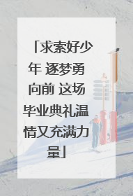 求索好少年 逐梦勇向前 这场毕业典礼温情又充满力量