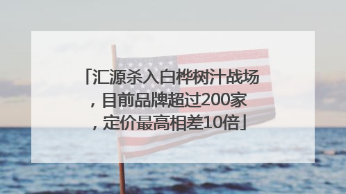 汇源杀入白桦树汁战场，目前品牌超过200家，定价最高相差10倍