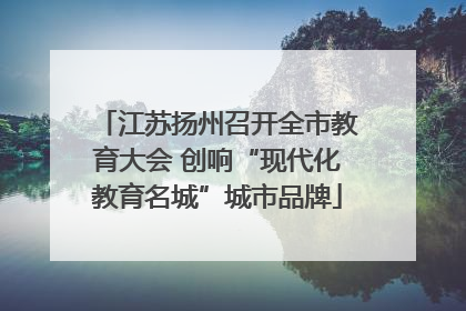 江苏扬州召开全市教育大会 创响“现代化教育名城”城市品牌