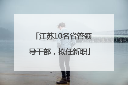 江苏10名省管领导干部，拟任新职