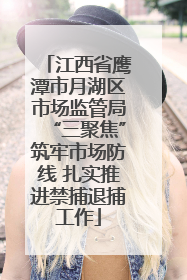 江西省鹰潭市月湖区市场监管局“三聚焦”筑牢市场防线 扎实推进禁捕退捕工作