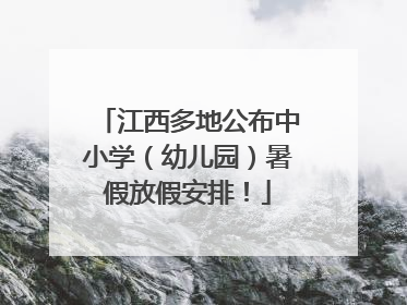 江西多地公布中小学（幼儿园）暑假放假安排！