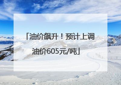 油价飙升！预计上调油价605元/吨