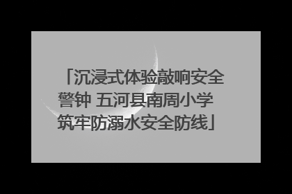 沉浸式体验敲响安全警钟 五河县南周小学筑牢防溺水安全防线
