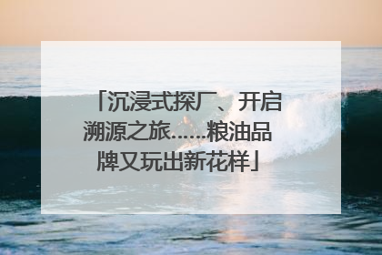 沉浸式探厂、开启溯源之旅……粮油品牌又玩出新花样