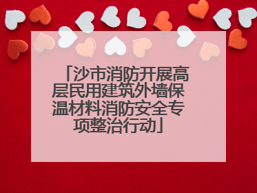 沙市消防开展高层民用建筑外墙保温材料消防安全专项整治行动