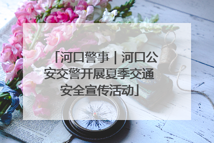 河口警事｜河口公安交警开展夏季交通安全宣传活动