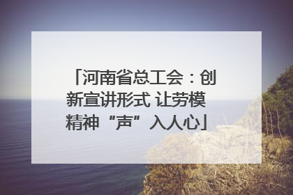 河南省总工会：创新宣讲形式 让劳模精神“声”入人心