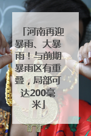 河南再迎暴雨、大暴雨！与前期暴雨区有重叠，局部可达200毫米