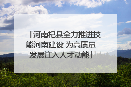 河南杞县全力推进技能河南建设 为高质量发展注入人才动能