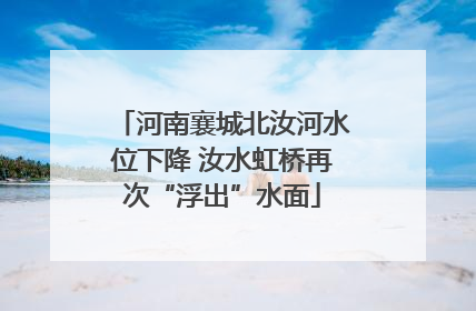 河南襄城北汝河水位下降 汝水虹桥再次“浮出”水面