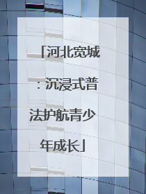 河北宽城：沉浸式普法护航青少年成长