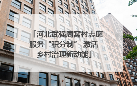 河北武强周窝村志愿服务“积分制” 激活乡村治理新动能