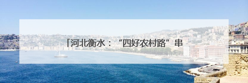 河北衡水：“四好农村路”串起美丽乡愁 绘出幸福画卷