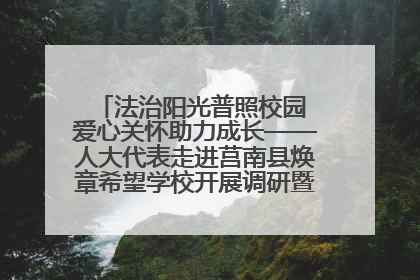 法治阳光普照校园 爱心关怀助力成长——人大代表走进莒南县焕章希望学校开展调研暨普法宣传活动