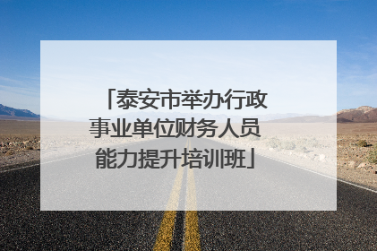 泰安市举办行政事业单位财务人员能力提升培训班